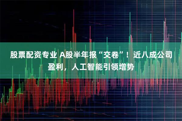股票配资专业 A股半年报“交卷”！近八成公司盈利，人工智能引领增势