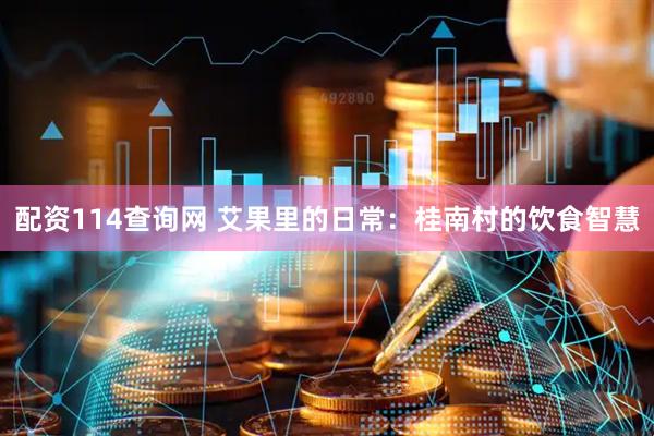 配资114查询网 艾果里的日常：桂南村的饮食智慧