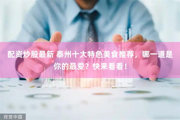 配资炒股最新 泰州十大特色美食推荐，哪一道是你的最爱？快来看看！