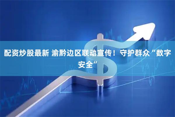 配资炒股最新 渝黔边区联动宣传！守护群众“数字安全”