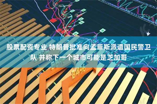 股票配资专业 特朗普批准向孟菲斯派遣国民警卫队 并称下一个城市可能是芝加哥