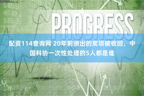 配资114查询网 20年前颁出的奖项被收回，中国科协一次性处理的5人都是谁