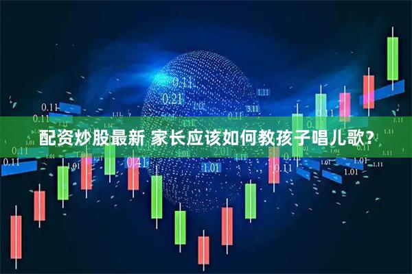 配资炒股最新 家长应该如何教孩子唱儿歌？
