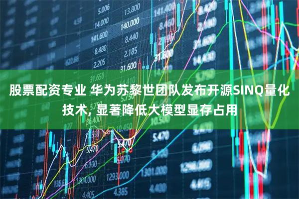 股票配资专业 华为苏黎世团队发布开源SINQ量化技术, 显著降低大模型显存占用