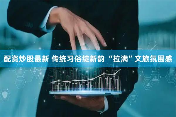 配资炒股最新 传统习俗绽新韵 “拉满”文旅氛围感