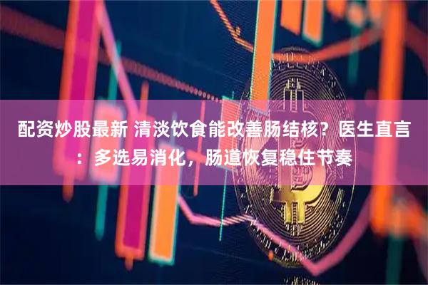 配资炒股最新 清淡饮食能改善肠结核？医生直言：多选易消化，肠道恢复稳住节奏