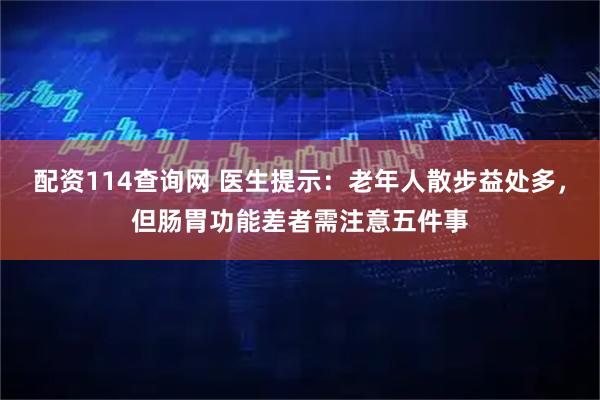配资114查询网 医生提示：老年人散步益处多，但肠胃功能差者需注意五件事