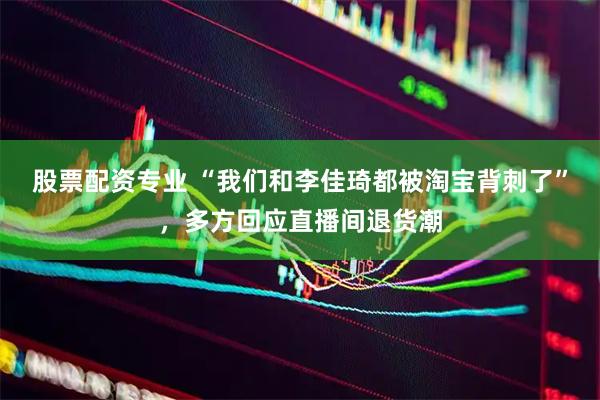 股票配资专业 “我们和李佳琦都被淘宝背刺了”，多方回应直播间退货潮