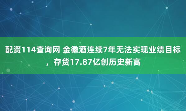 配资114查询网 金徽酒连续7年无法实现业绩目标，存货17.87亿创历史新高