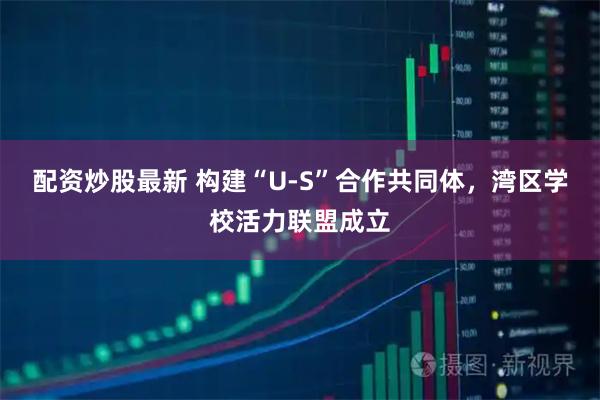 配资炒股最新 构建“U-S”合作共同体，湾区学校活力联盟成立