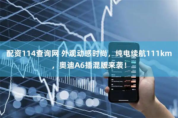 配资114查询网 外观动感时尚，纯电续航111km，奥迪A6插混版来袭！