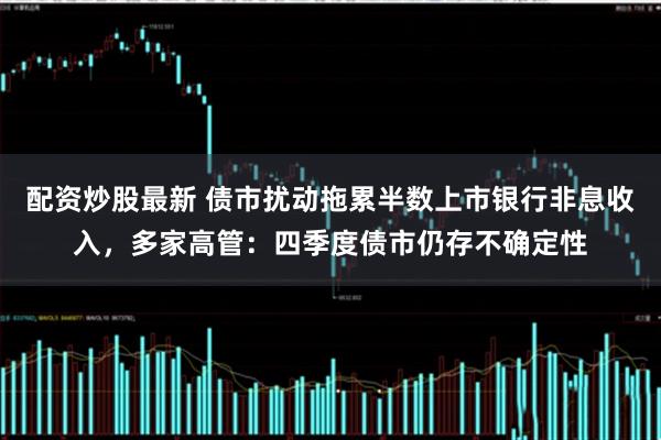 配资炒股最新 债市扰动拖累半数上市银行非息收入，多家高管：四季度债市仍存不确定性
