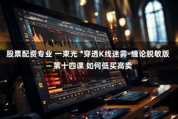 股票配资专业 一束光 *穿透K线迷雾-缠论脱敏版 — 第十四课 如何低买高卖