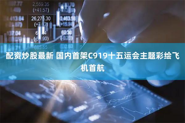 配资炒股最新 国内首架C919十五运会主题彩绘飞机首航