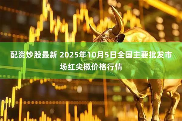 配资炒股最新 2025年10月5日全国主要批发市场红尖椒价格行情