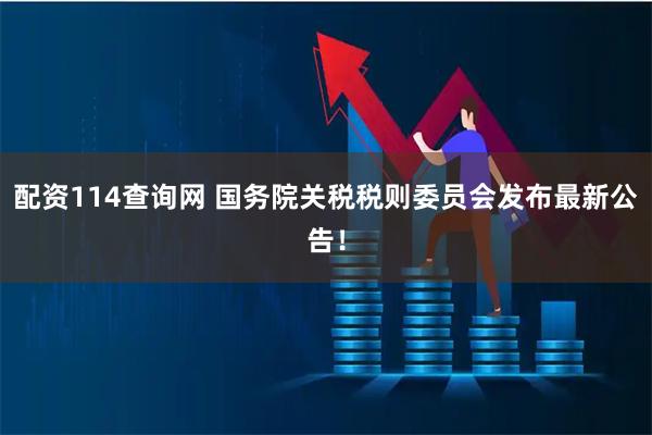 配资114查询网 国务院关税税则委员会发布最新公告！