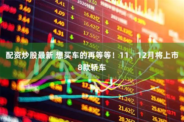配资炒股最新 想买车的再等等！11、12月将上市8款轿车