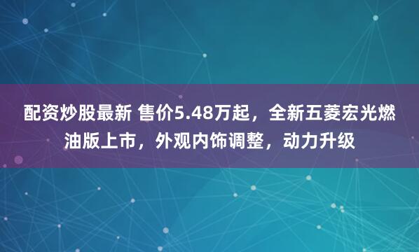 配资炒股最新 售价5.48万起，全新五菱宏光燃油版上市，外观内饰调整，动力升级