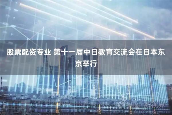 股票配资专业 第十一届中日教育交流会在日本东京举行