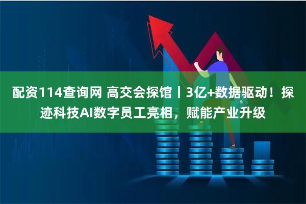 配资114查询网 高交会探馆丨3亿+数据驱动！探迹科技AI数字员工亮相，赋能产业升级