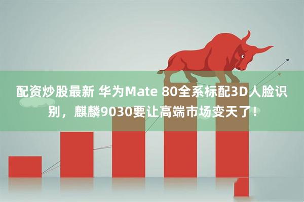 配资炒股最新 华为Mate 80全系标配3D人脸识别，麒麟9030要让高端市场变天了！