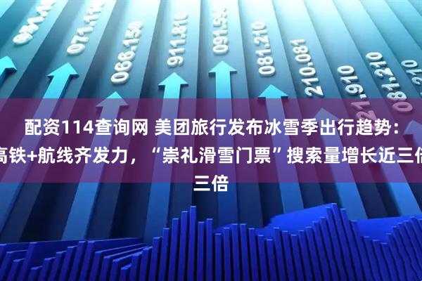 配资114查询网 美团旅行发布冰雪季出行趋势：高铁+航线齐发力，“崇礼滑雪门票”搜索量增长近三倍