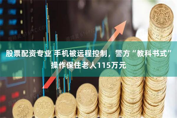 股票配资专业 手机被远程控制，警方“教科书式”操作保住老人115万元
