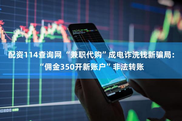 配资114查询网 “兼职代购”成电诈洗钱新骗局：“佣金350开新账户”非法转账
