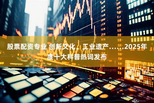 股票配资专业 创新文化、工业遗产……2025年度十大科普热词发布