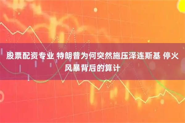 股票配资专业 特朗普为何突然施压泽连斯基 停火风暴背后的算计