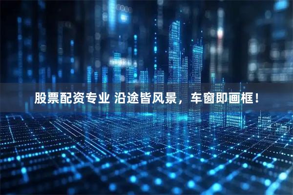 股票配资专业 沿途皆风景，车窗即画框！