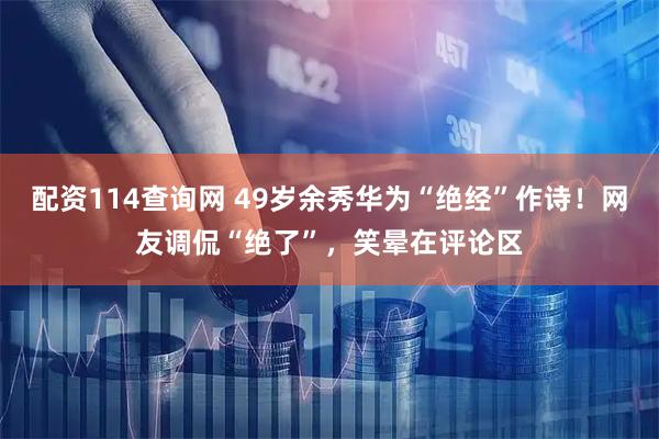 配资114查询网 49岁余秀华为“绝经”作诗！网友调侃“绝了”，笑晕在评论区