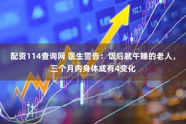 配资114查询网 医生警告：饭后就午睡的老人，三个月内身体或有4变化