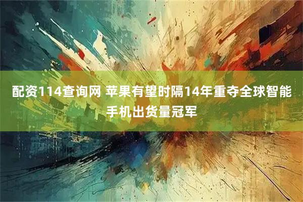 配资114查询网 苹果有望时隔14年重夺全球智能手机出货量冠军