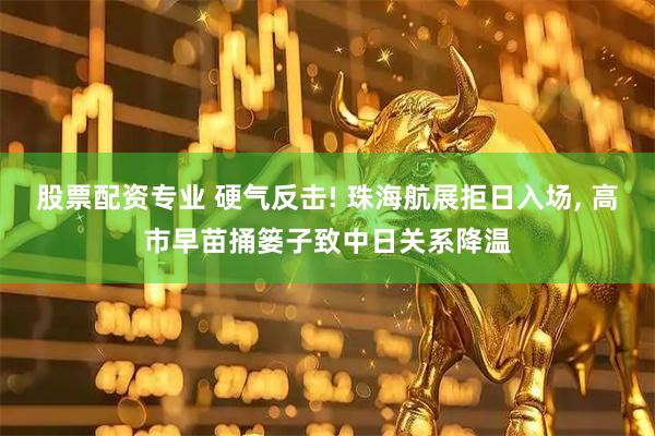 股票配资专业 硬气反击! 珠海航展拒日入场, 高市早苗捅篓子致中日关系降温