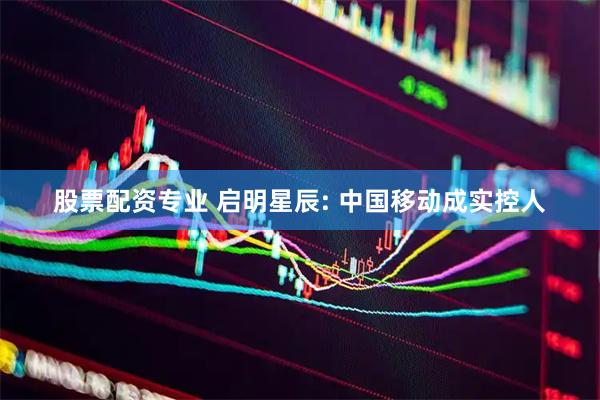 股票配资专业 启明星辰: 中国移动成实控人