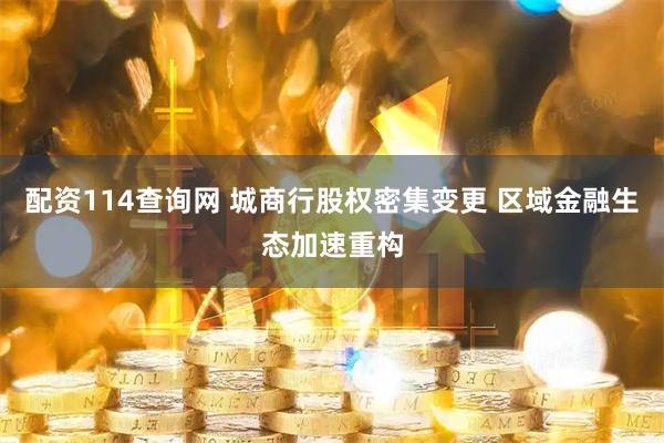 配资114查询网 城商行股权密集变更 区域金融生态加速重构