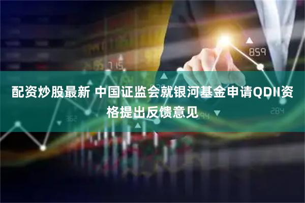 配资炒股最新 中国证监会就银河基金申请QDII资格提出反馈意见