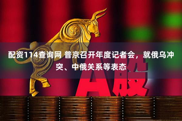 配资114查询网 普京召开年度记者会，就俄乌冲突、中俄关系等表态
