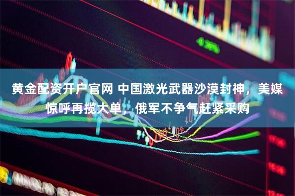 黄金配资开户官网 中国激光武器沙漠封神，美媒惊呼再揽大单，俄军不争气赶紧采购