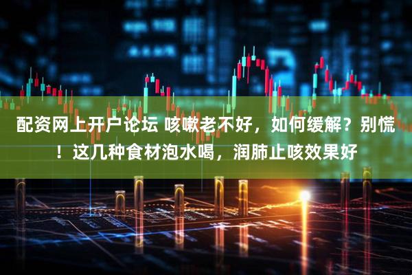 配资网上开户论坛 咳嗽老不好，如何缓解？别慌！这几种食材泡水喝，润肺止咳效果好
