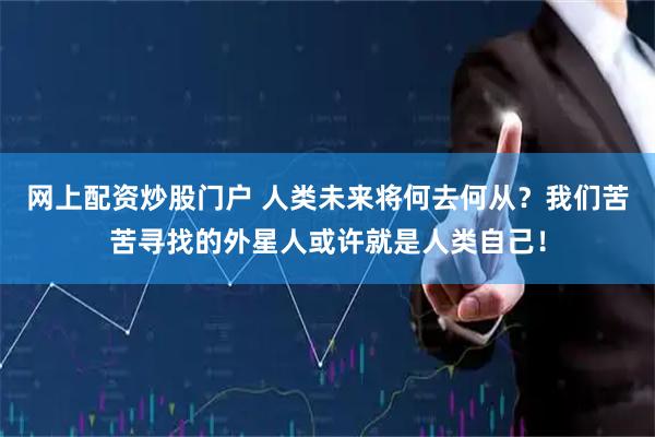 网上配资炒股门户 人类未来将何去何从？我们苦苦寻找的外星人或许就是人类自己！