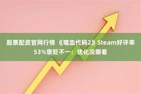股票配资官网行情 《噬血代码2》Steam好评率53%褒贬不一：优化没眼看
