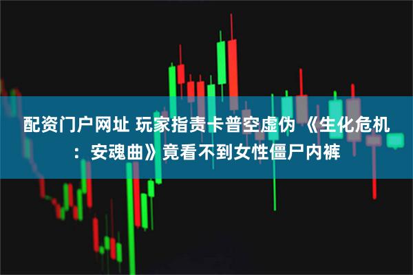 配资门户网址 玩家指责卡普空虚伪 《生化危机：安魂曲》竟看不到女性僵尸内裤