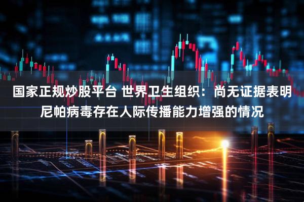 国家正规炒股平台 世界卫生组织：尚无证据表明尼帕病毒存在人际传播能力增强的情况
