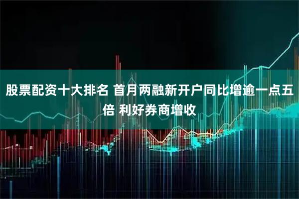 股票配资十大排名 首月两融新开户同比增逾一点五倍 利好券商增收
