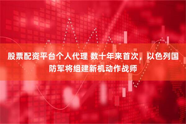 股票配资平台个人代理 数十年来首次，以色列国防军将组建新机动作战师