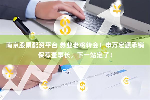 南京股票配资平台 券业老将转会！申万宏源承销保荐董事长，下一站定了！