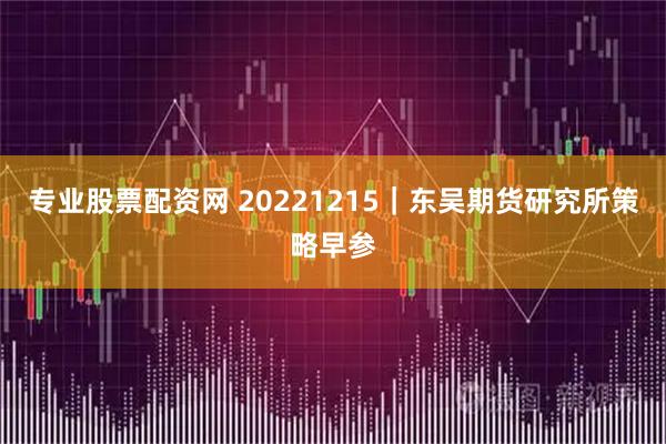 专业股票配资网 20221215｜东吴期货研究所策略早参