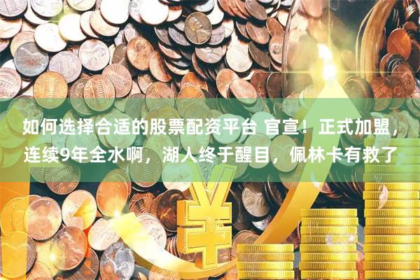 如何选择合适的股票配资平台 官宣！正式加盟，连续9年全水啊，湖人终于醒目，佩林卡有救了
